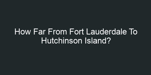 How Far From Fort Lauderdale To Hutchinson Island?
