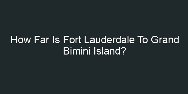 How Far Is Fort Lauderdale To Grand Bimini Island?