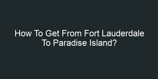 How To Get From Fort Lauderdale To Paradise Island?