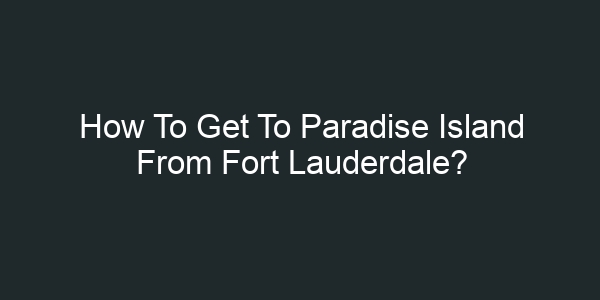 How To Get To Paradise Island From Fort Lauderdale?