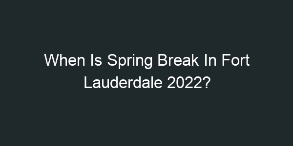 When Is Spring Break In Fort Lauderdale 2022?